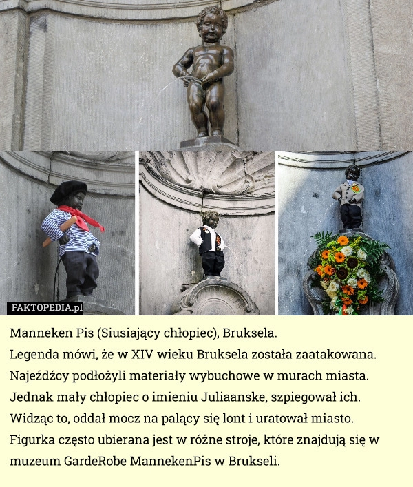 
    Manneken Pis (Siusiający chłopiec), Bruksela. 
Legenda mówi, że w XIV wieku