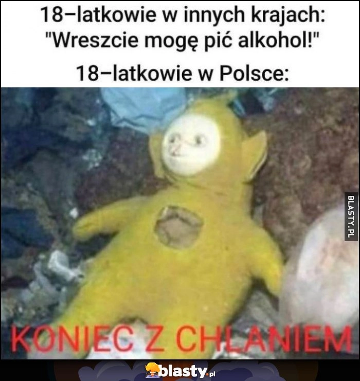 
    18-latkowie w innych grajach: wreszcie mogę pic alkohol vs 18-latkowie w Polsce: koniec z chlaniem Teletubiś