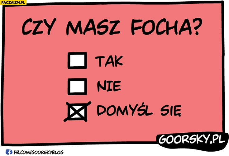 
    Czy masz focha? Tak, nie, domyśl się Goorsky