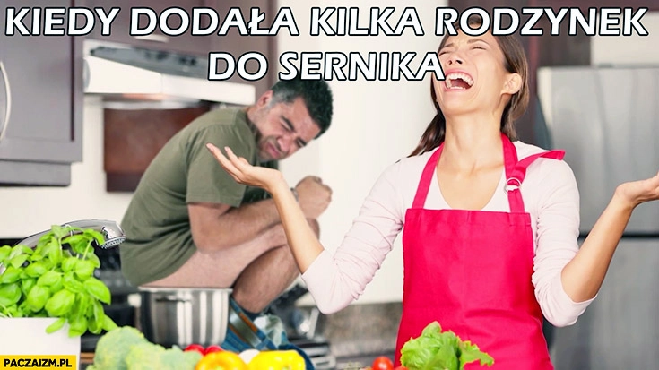 
    Kiedy dodała kilka rodzynek do sernika facet robi do garnka