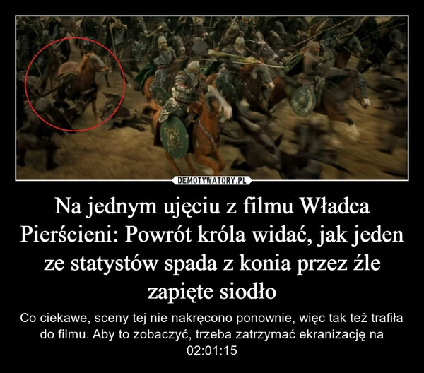 
    Na jednym ujęciu z filmu Władca Pierścieni: Powrót króla widać, jak jeden ze statystów spada z konia przez źle zapięte siodło