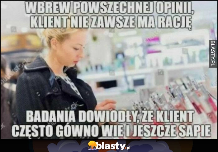 
    Wbrew powszechnej opinii klient nie zawsze ma rację, badania dowiodły, że klient często gówno wie i jeszcze sapie