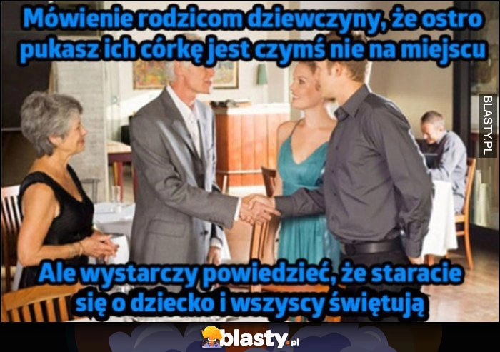 
    Mówienie rodzicom dziewczyny, że ostro pukasz ich córkę jest czymś nie na miejscu, ale wystarczy powiedzieć, że staracie się o dziecko i wszyscy świętują