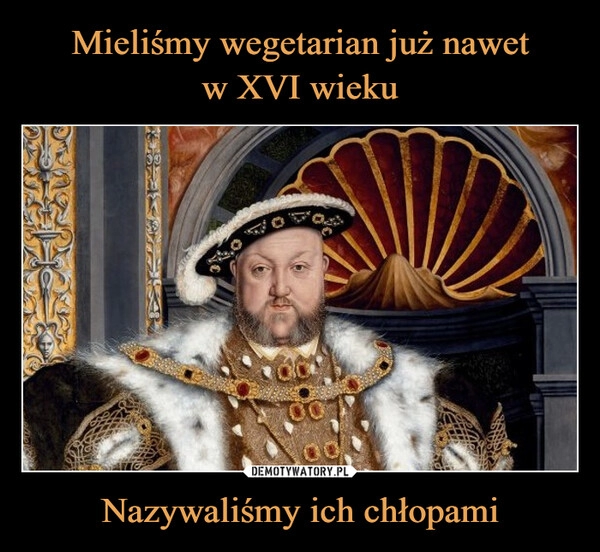 
    Mieliśmy wegetarian już nawet
w XVI wieku Nazywaliśmy ich chłopami