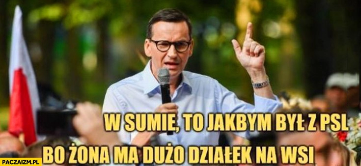 
    Morawiecki w sumie to jakbym był z PSL bo żona ma dużo działek na wsi