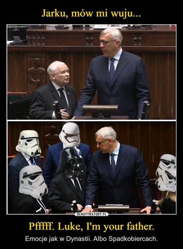 
    Jarku, mów mi wuju... Pfffff. Luke, I'm your father.