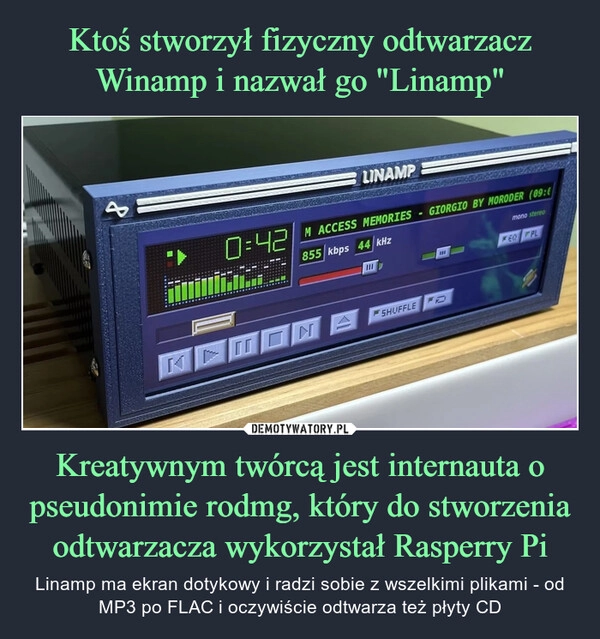 
    Ktoś stworzył fizyczny odtwarzacz Winamp i nazwał go "Linamp" Kreatywnym twórcą jest internauta o pseudonimie rodmg, który do stworzenia odtwarzacza wykorzystał Rasperry Pi