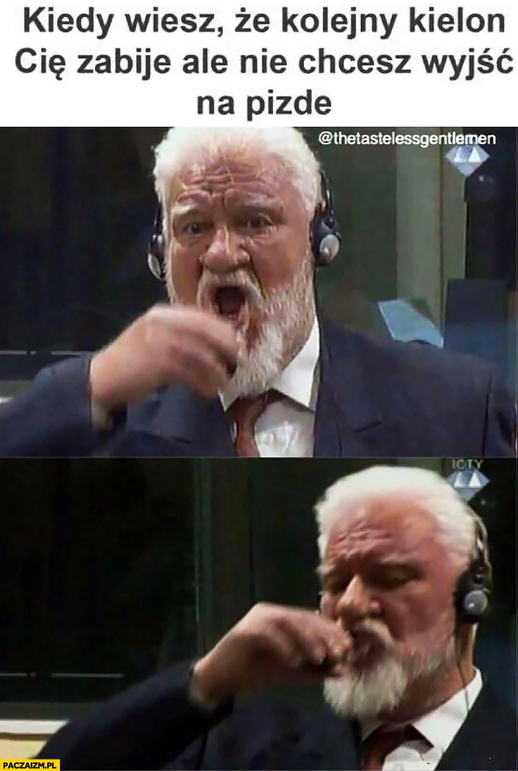 
    Kiedy wiesz, że kolejny kielon Cię zabije, ale nie chcesz wyjść na piczkę Slobodan Praljak pije truciznę samobójstwo