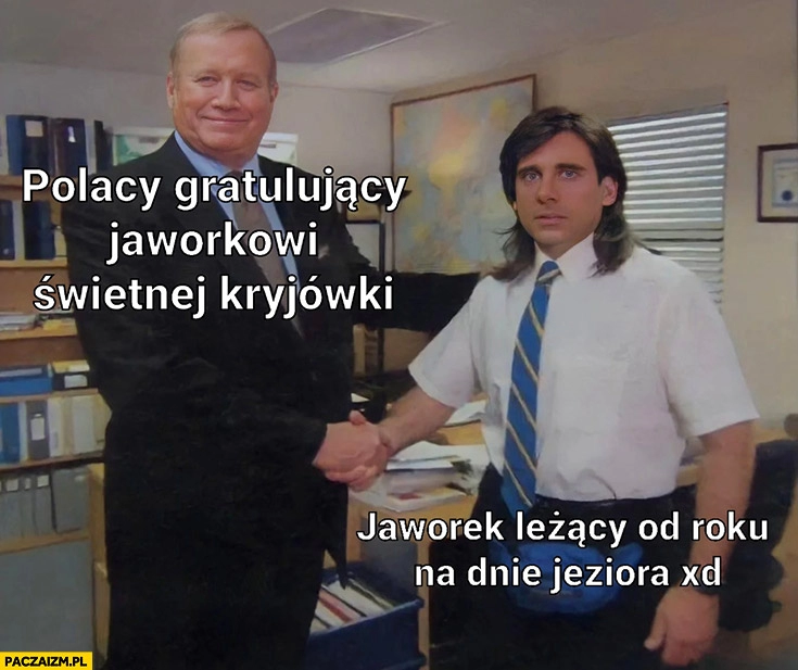 
    Polacy gratulujący Jaworkowi świetnej kryjówki vs Jaworek leżący od roku na dnie jeziora the office