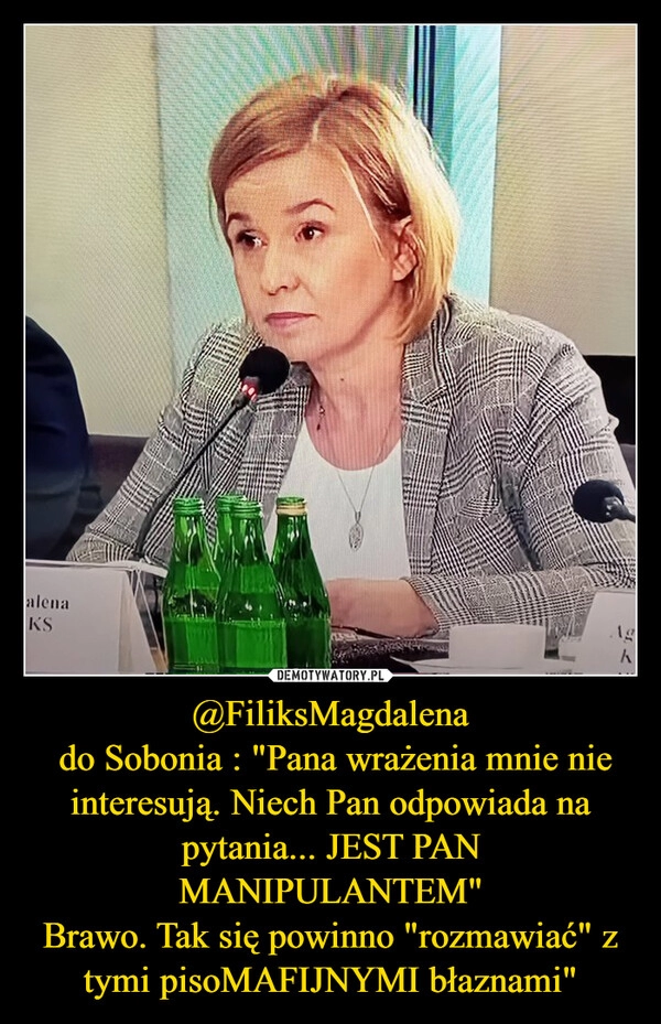 
    @FiliksMagdalena
 do Sobonia : "Pana wrażenia mnie nie interesują. Niech Pan odpowiada na pytania... JEST PAN MANIPULANTEM"
Brawo. Tak się powinno "rozmawiać" z tymi pisoMAFIJNYMI błaznami"