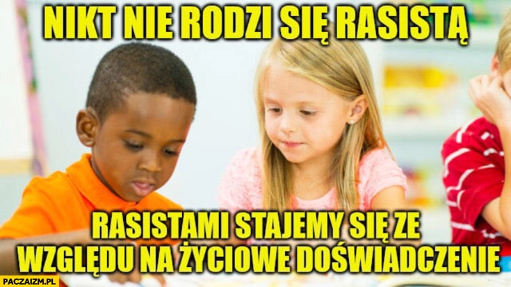 
    Nikt nie rodzi się rasistą, rasistami stajemy się ze względu na życiowe doświadczenie