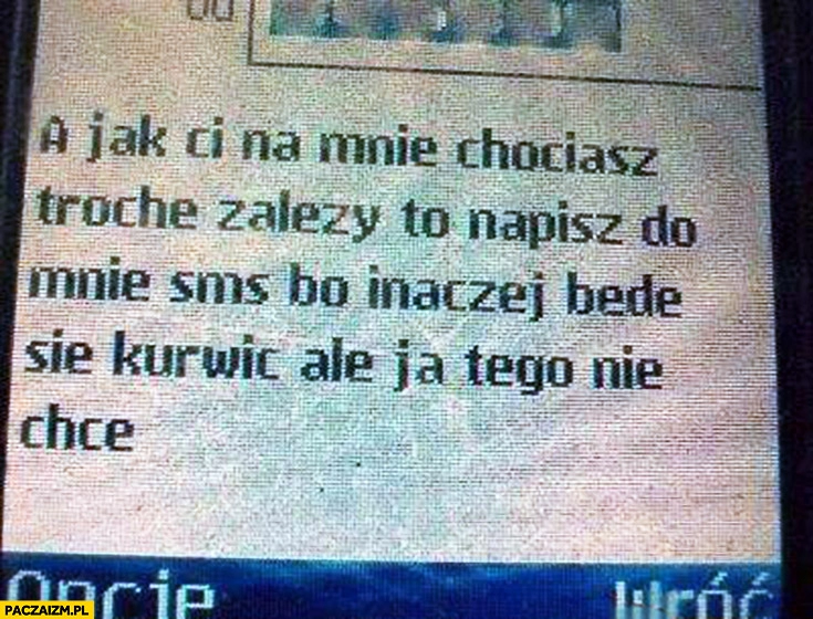 
    A jak Ci na mnie chociaż trochę zależy to napisz do mnie SMS bo inaczej będę się kurnić ale ja tego nie chcę