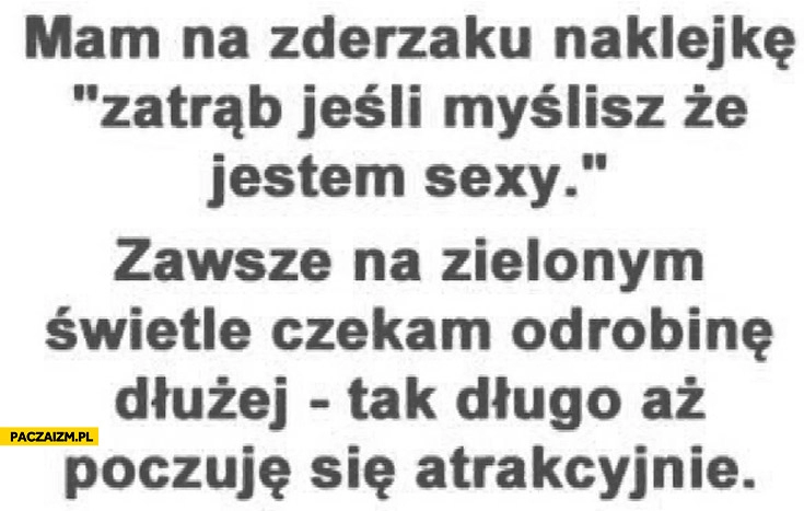 
    Zatrąb jeśli myślisz że jestem sexy.  Zawsze czekam na zielonym świetle dłużej aż poczuję się atrakcyjnie