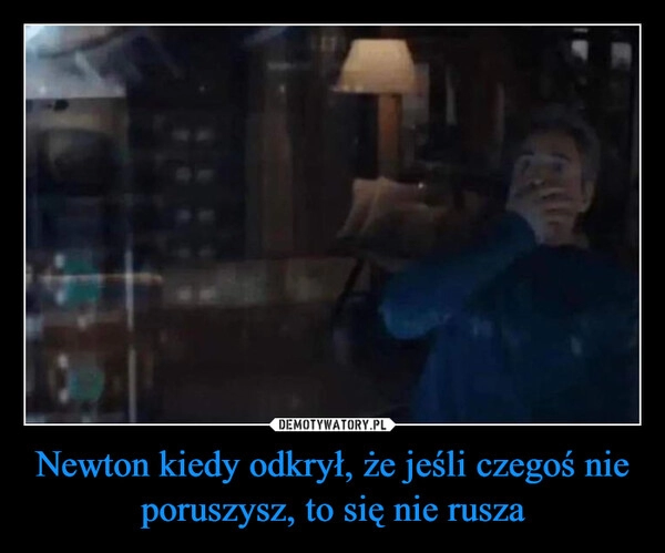 
    Newton kiedy odkrył, że jeśli czegoś nie poruszysz, to się nie rusza