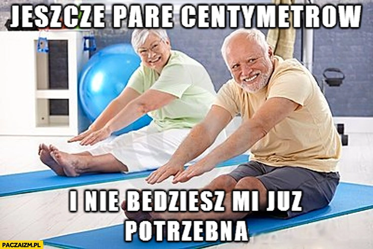 
    Jeszcze parę centymetrów i nie będziesz mi już potrzebna dziwny pan ze stocku