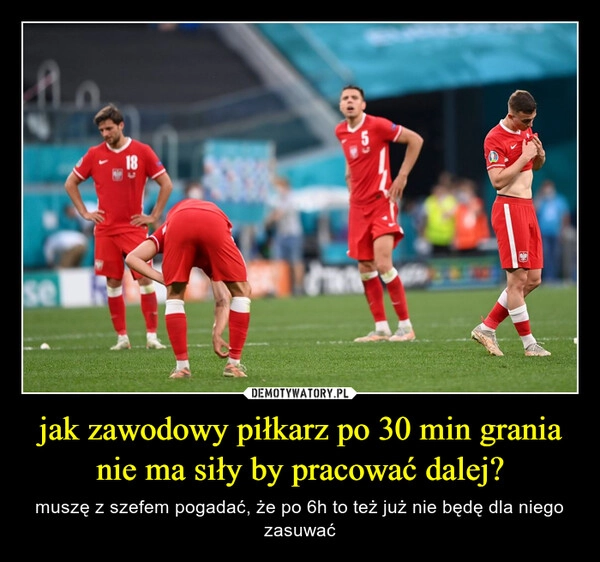 
    jak zawodowy piłkarz po 30 min grania nie ma siły by pracować dalej?