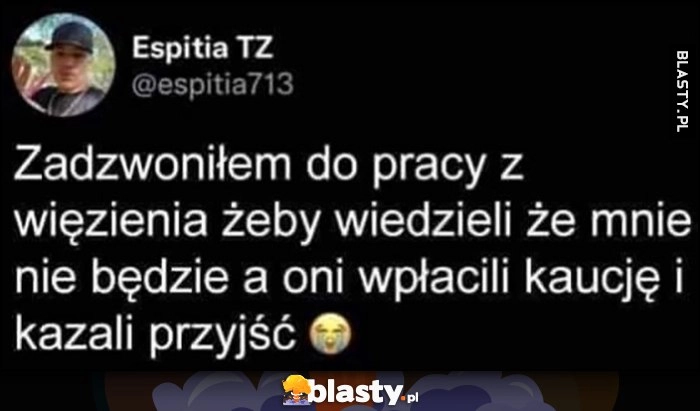 
    Zadzwoniłem do pracy z więzienia żeby wiedzieli, że mnie nie będzie, a oni wpłacili kaucję i kazali przyjść