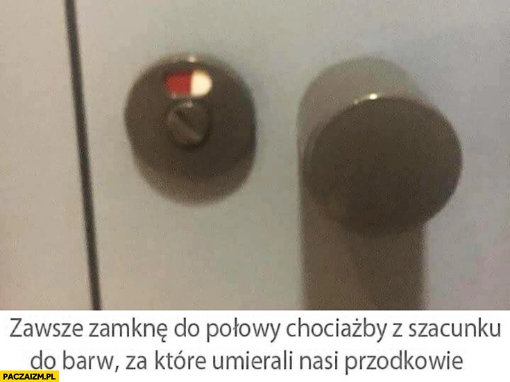 
    Zawsze zamknę do połowy chociażby z szacunku do barw, za które umierali nasi przodkowie toaleta kibel