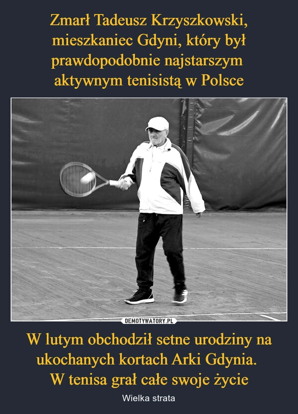 
    Zmarł Tadeusz Krzyszkowski, mieszkaniec Gdyni, który był prawdopodobnie najstarszym 
aktywnym tenisistą w Polsce W lutym obchodził setne urodziny na ukochanych kortach Arki Gdynia. 
W tenisa grał całe swoje życie