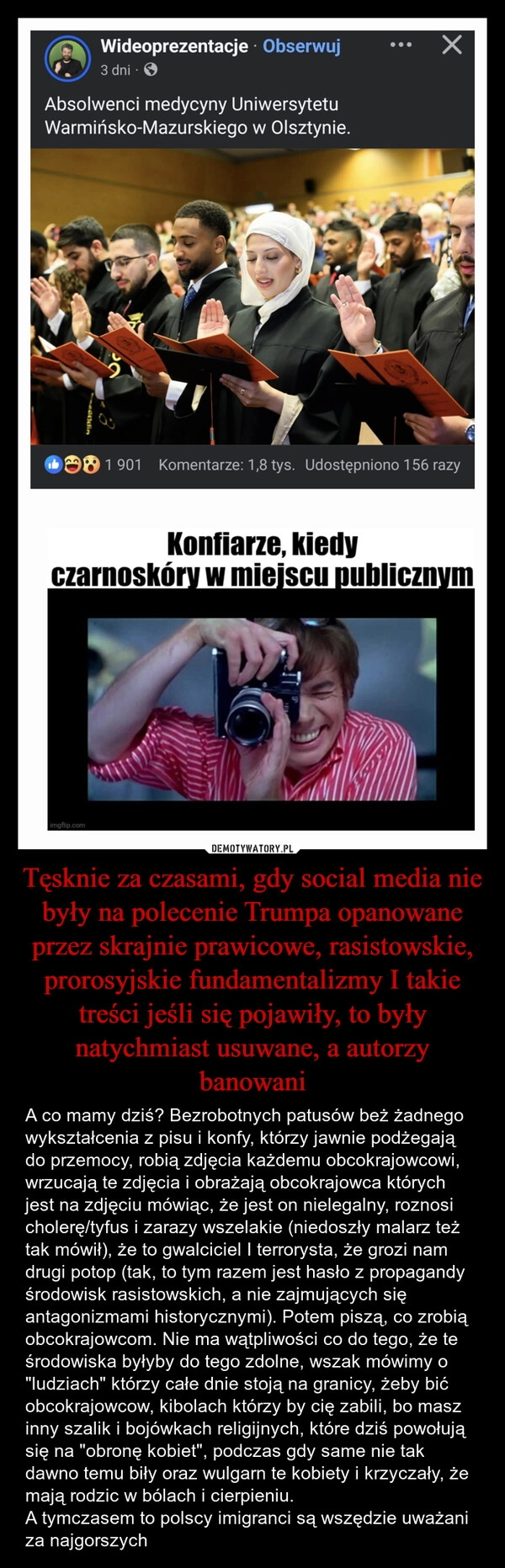 
    Tęsknie za czasami, gdy social media nie były na polecenie Trumpa opanowane przez skrajnie prawicowe, rasistowskie, prorosyjskie fundamentalizmy I takie treści jeśli się pojawiły, to były natychmiast usuwane, a autorzy banowani