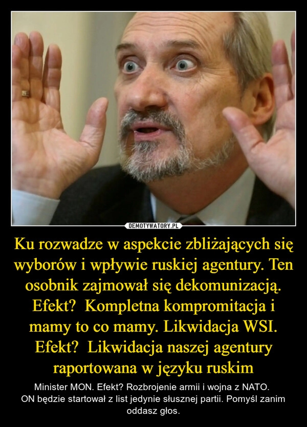 
    Ku rozwadze w aspekcie zbliżających się wyborów i wpływie ruskiej agentury. Ten osobnik zajmował się dekomunizacją. Efekt?  Kompletna kompromitacja i mamy to co mamy. Likwidacja WSI. Efekt?  Likwidacja naszej agentury raportowana w języku ruskim