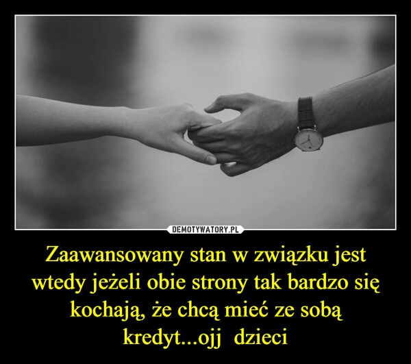 
    Zaawansowany stan w związku jest wtedy jeżeli obie strony tak bardzo się kochają, że chcą mieć ze sobą kredyt...ojj  dzieci