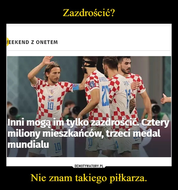 
    
Zazdrościć? Nie znam takiego piłkarza. 