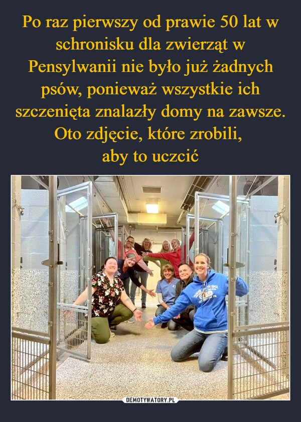 
    Po raz pierwszy od prawie 50 lat w schronisku dla zwierząt w Pensylwanii nie było już żadnych psów, ponieważ wszystkie ich szczenięta znalazły domy na zawsze. Oto zdjęcie, które zrobili, 
aby to uczcić