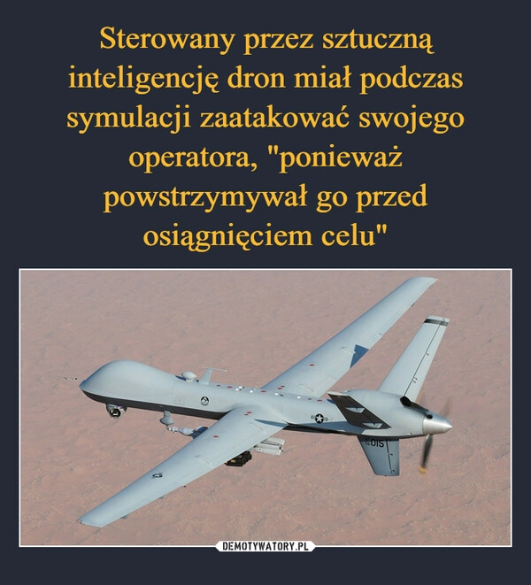 
    Sterowany przez sztuczną inteligencję dron miał podczas symulacji zaatakować swojego operatora, "ponieważ powstrzymywał go przed osiągnięciem celu"