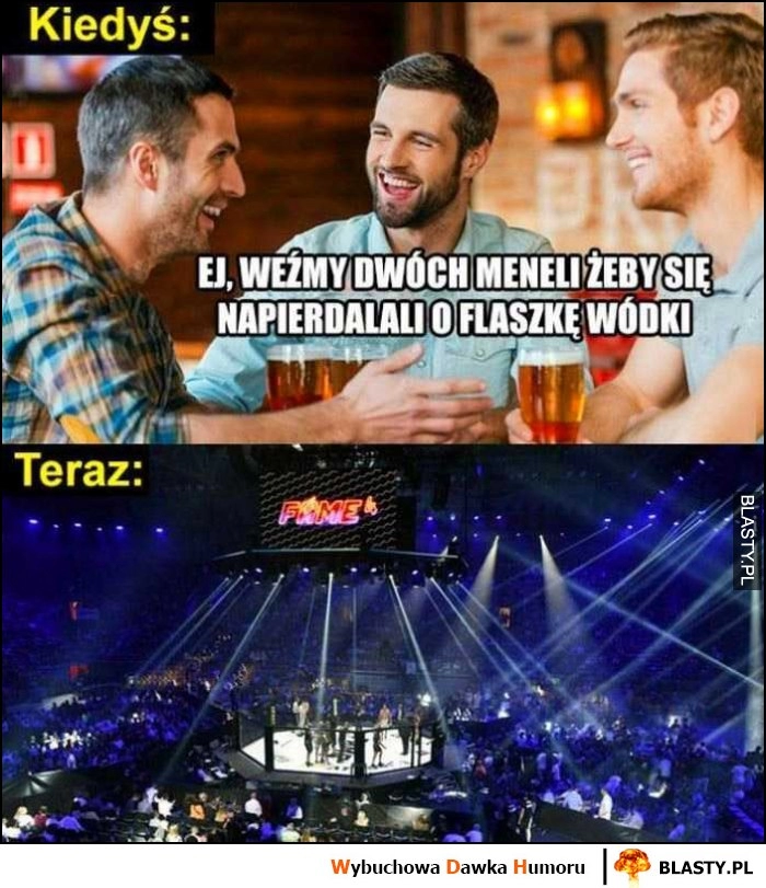 
    Kiedyś: weźmy dwóch meneli żeby się bili o flaszkę, teraz: Fame MMA