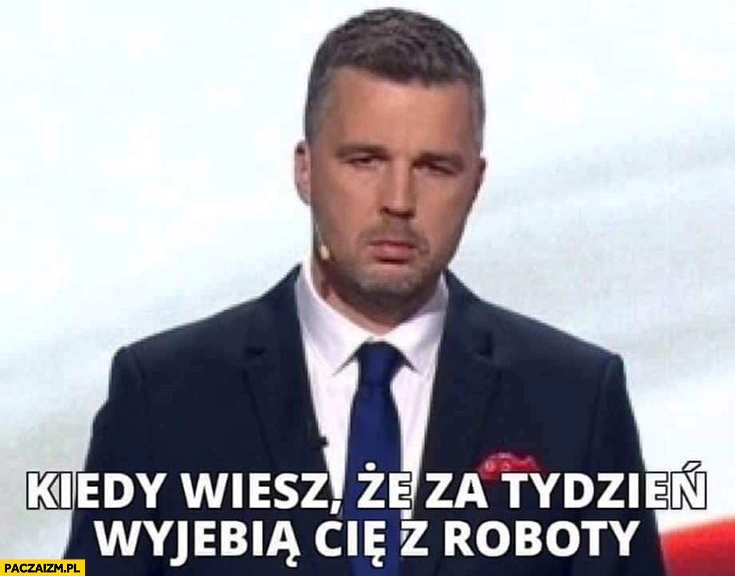 
    Rachoń kiedy wiesz, że za tydzień wywalą cię z roboty