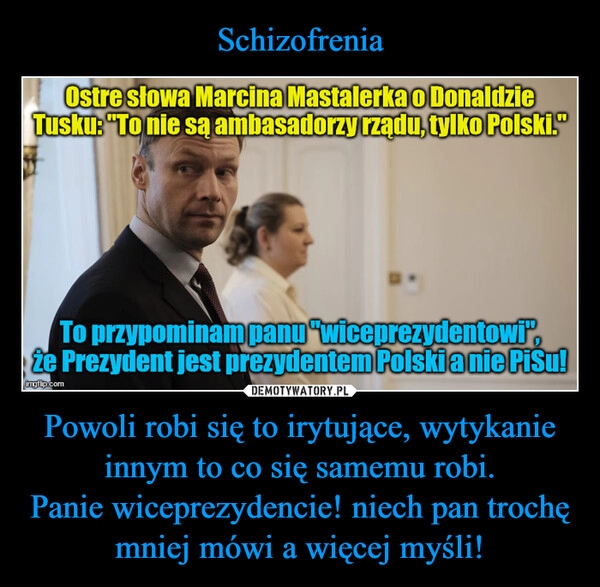 
    Schizofrenia Powoli robi się to irytujące, wytykanie innym to co się samemu robi.
Panie wiceprezydencie! niech pan trochę mniej mówi a więcej myśli!