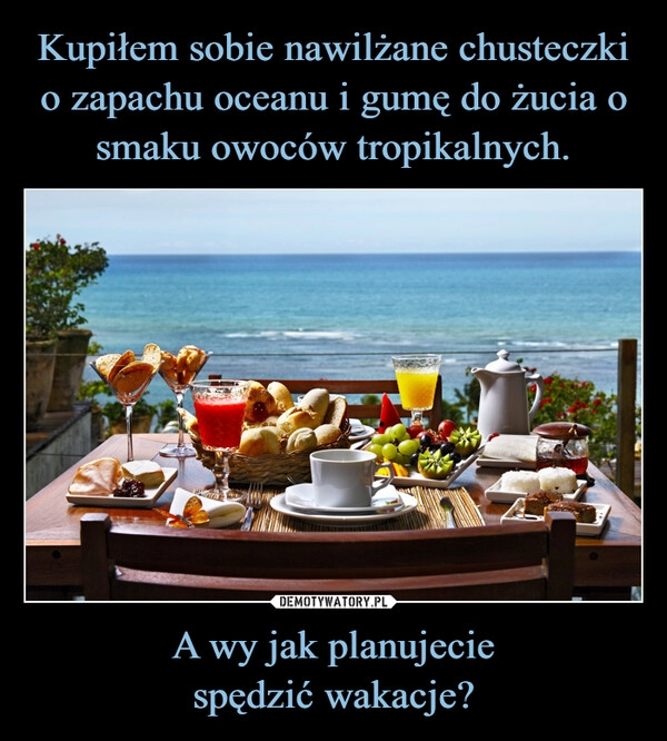 
    Kupiłem sobie nawilżane chusteczki
o zapachu oceanu i gumę do żucia o smaku owoców tropikalnych. A wy jak planujecie
spędzić wakacje?