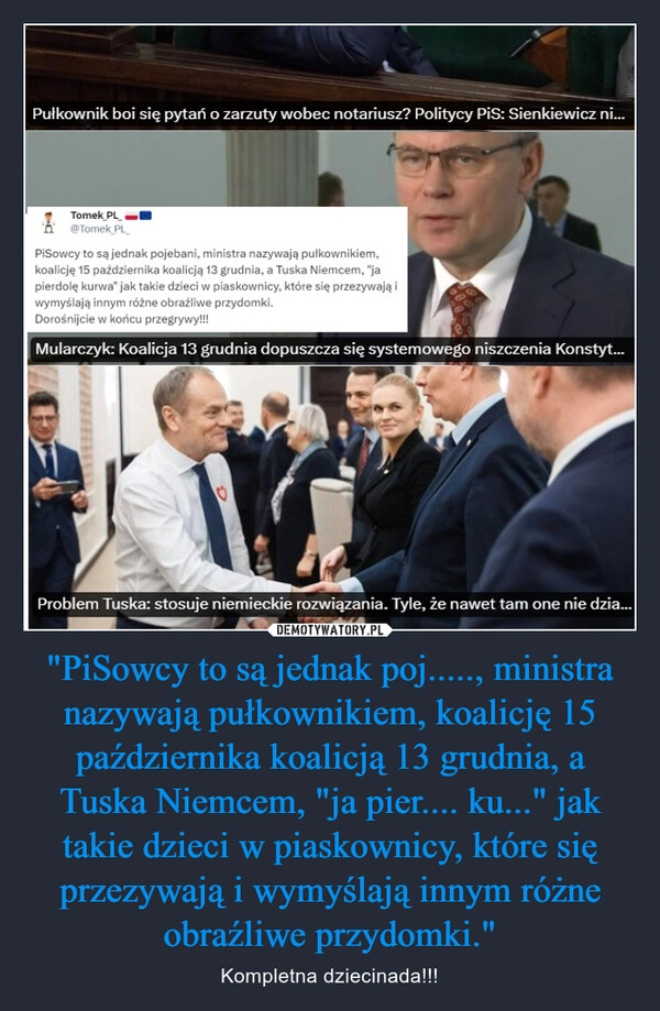 
    "PiSowcy to są jednak poj....., ministra nazywają pułkownikiem, koalicję 15 października koalicją 13 grudnia, a Tuska Niemcem, "ja pier.... ku..." jak takie dzieci w piaskownicy, które się przezywają i wymyślają innym różne obraźliwe przydomki."