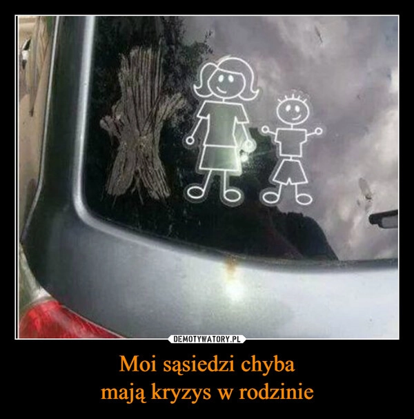 
    Moi sąsiedzi chyba
mają kryzys w rodzinie