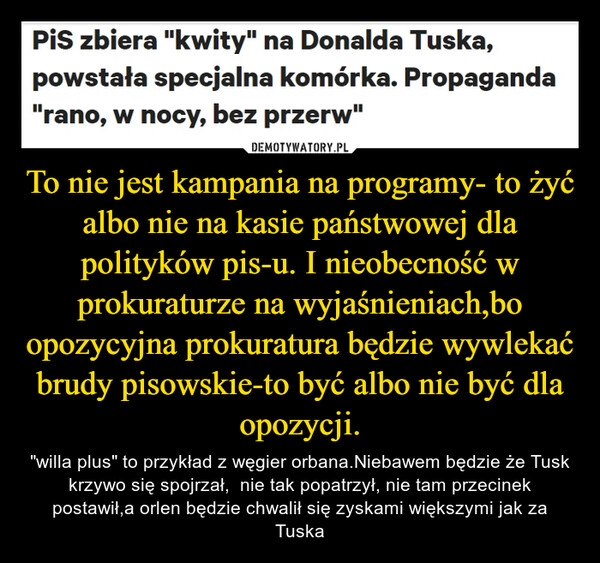 
    To nie jest kampania na programy- to żyć albo nie na kasie państwowej dla polityków pis-u. I nieobecność w prokuraturze na wyjaśnieniach,bo opozycyjna prokuratura będzie wywlekać brudy pisowskie-to być albo nie być dla opozycji.