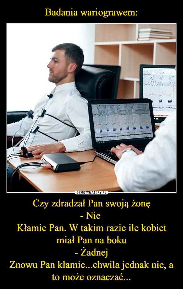 
    Badania wariograwem: Czy zdradzał Pan swoją żonę
- Nie 
Kłamie Pan. W takim razie ile kobiet miał Pan na boku
- Żadnej
Znowu Pan kłamie...chwila jednak nie, a to może oznaczać...