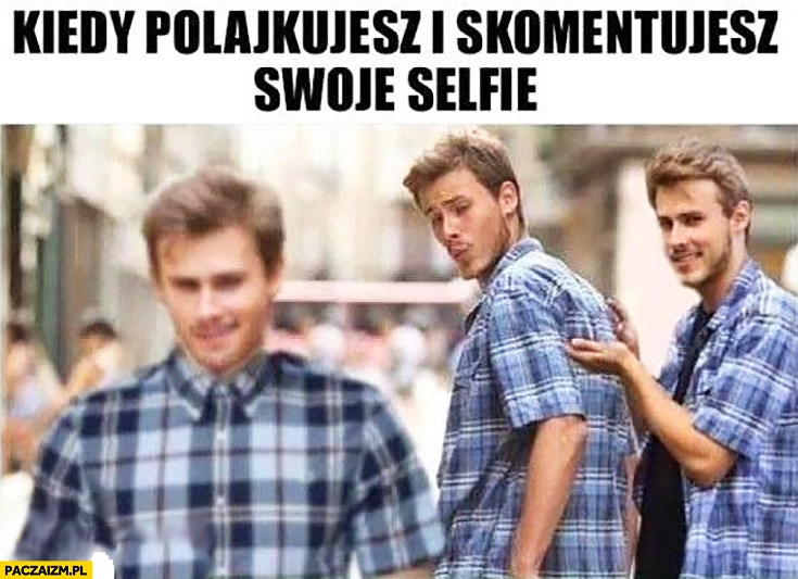 
    Kiedy polajkujesz i skomentujesz swoje selfie chłopak