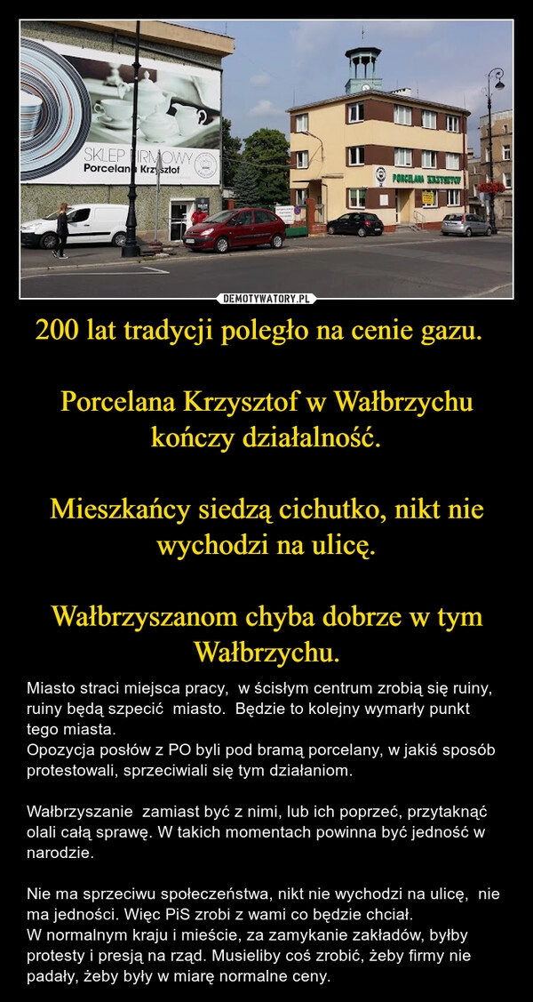 
    200 lat tradycji poległo na cenie gazu.
Porcelana Krzysztof w Wałbrzychu kończy działalność.
Mieszkańcy siedzą cichutko, nikt nie wychodzi na ulicę.
Wałbrzyszanom chyba dobrze w tym Wałbrzychu. 