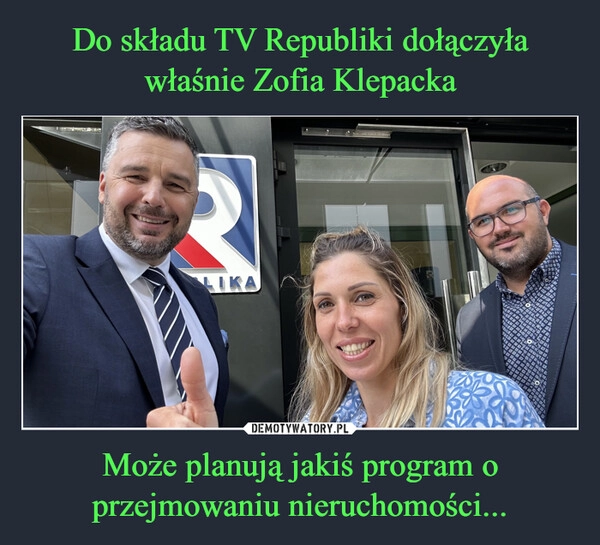 
    Do składu TV Republiki dołączyła właśnie Zofia Klepacka Może planują jakiś program o przejmowaniu nieruchomości...