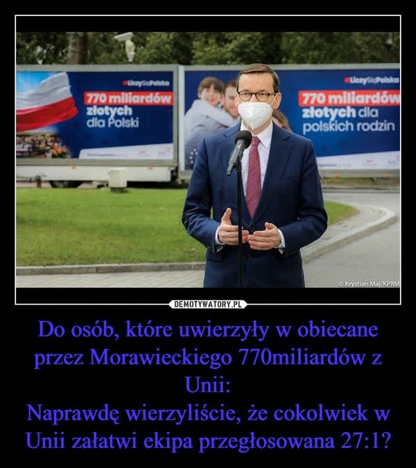 
    Do osób, które uwierzyły w obiecane przez Morawieckiego 770miliardów z Unii:
Naprawdę wierzyliście, że cokolwiek w Unii załatwi ekipa przegłosowana 27:1?