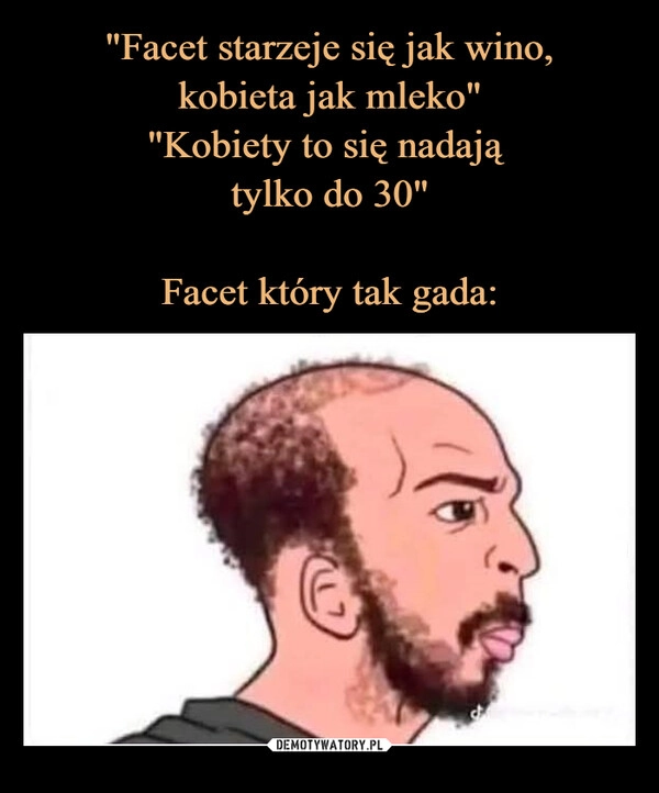 
    "Facet starzeje się jak wino,
kobieta jak mleko"
"Kobiety to się nadają 
tylko do 30"

Facet który tak gada: