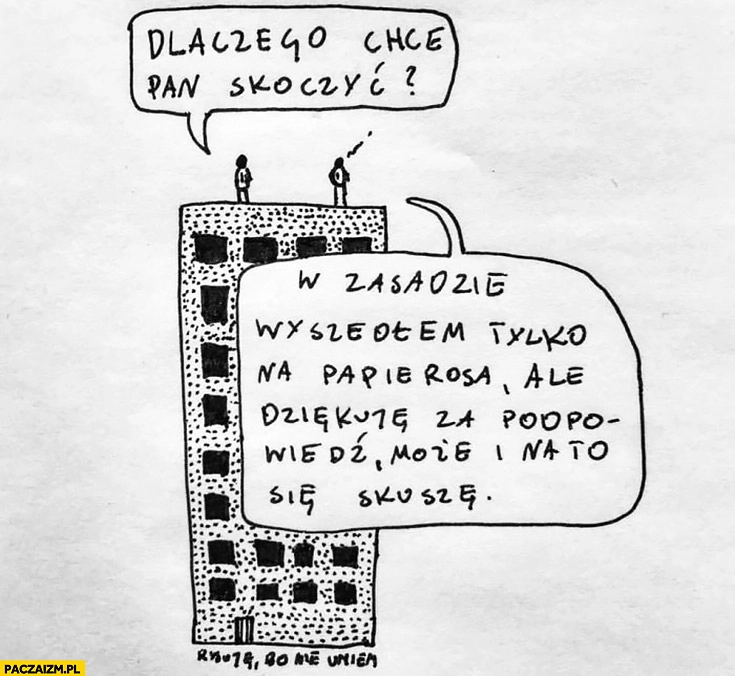 
    Dlaczego chce pan skoczyć? W zasadzie wyszedłem tylko na papierosa ale dziękuję za podpowiedź, może i na to się skuszę