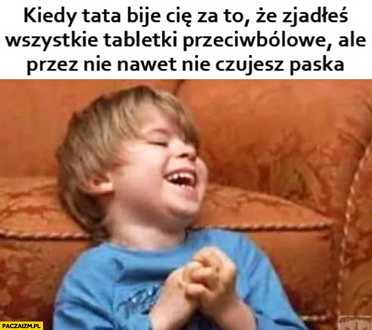 
    Kiedy tata bije Cię za to, że zjadłeś wszystkie tabletki przeciwbólowe ale przez nie nawet nie czujesz paska dzieciak śmieje cieszy się
