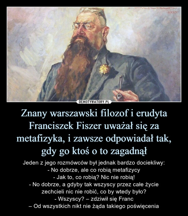 
    Znany warszawski filozof i erudyta Franciszek Fiszer uważał się za metafizyka, i zawsze odpowiadał tak, gdy go ktoś o to zagadnął