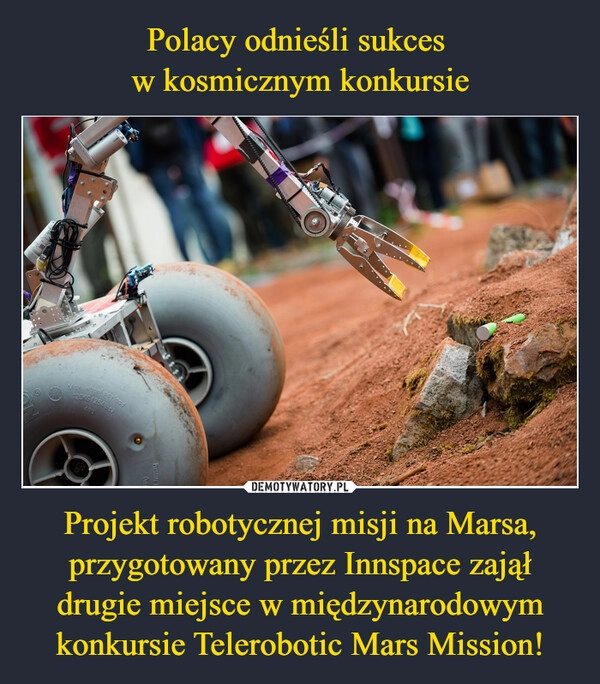 
    
Polacy odnieśli sukces
w kosmicznym konkursie Projekt robotycznej misji na Marsa, przygotowany przez Innspace zajął drugie miejsce w międzynarodowym konkursie Telerobotic Mars Mission! 