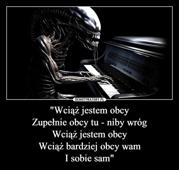 
    "Wciąż jestem obcy
Zupełnie obcy tu - niby wróg
Wciąż jestem obcy
Wciąż bardziej obcy wam
I sobie sam"