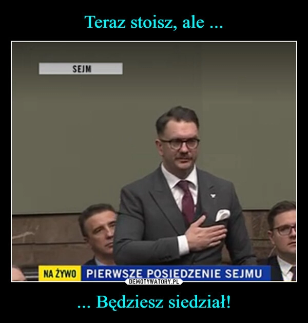 
    Teraz stoisz, ale ... ... Będziesz siedział!