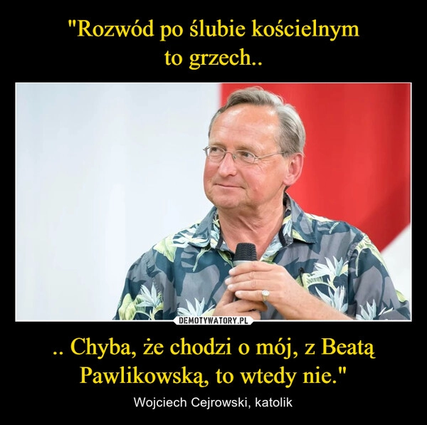 
    "Rozwód po ślubie kościelnym to grzech.. .. Chyba, że chodzi o mój, z Beatą Pawlikowską, to wtedy nie."