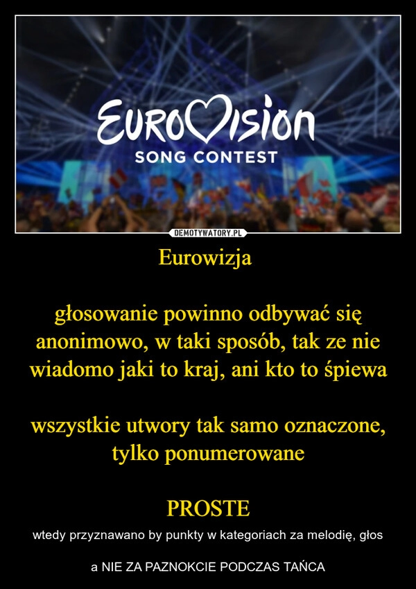 
    Eurowizja 

głosowanie powinno odbywać się anonimowo, w taki sposób, tak ze nie wiadomo jaki to kraj, ani kto to śpiewa

wszystkie utwory tak samo oznaczone, tylko ponumerowane

PROSTE